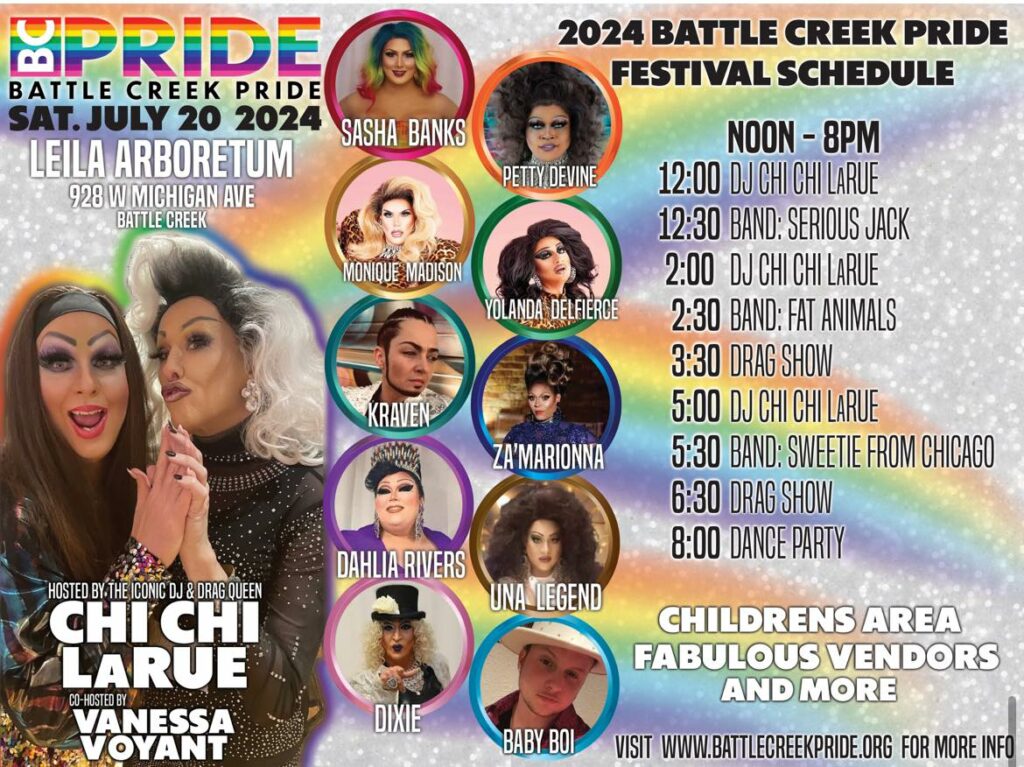 Battle Creek Pride Festival Schedule: 12:00 - DJ Chi Chi LaRue 12:30 - Band: Serious Jack 2:00 - DJ Chi Chi LaRue 2:30 - Band: Fat Animals 3:30 - Drag Show 5:00 - DJ Chi Chi LaRue 5:30 - Band: Sweetie from Chicago 6:30 - Drag Show 8:00 - Dance Party